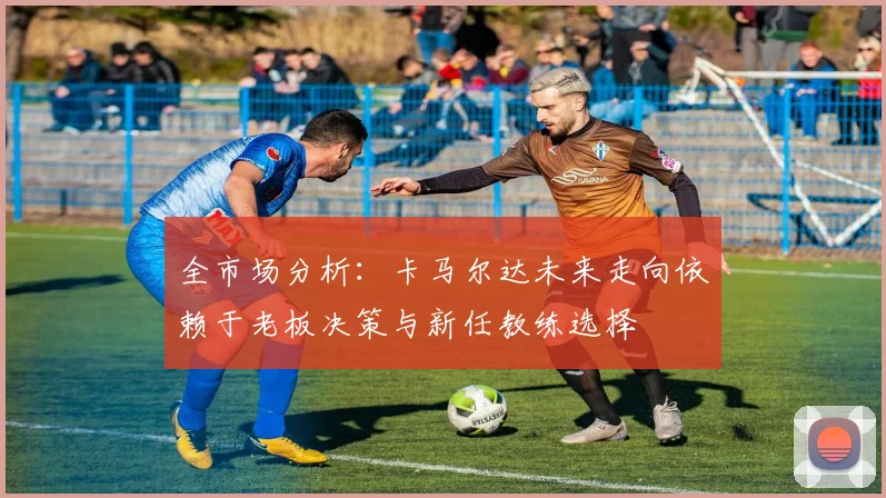 全市场分析：卡马尔达未来走向依赖于老板决策与新任教练选择