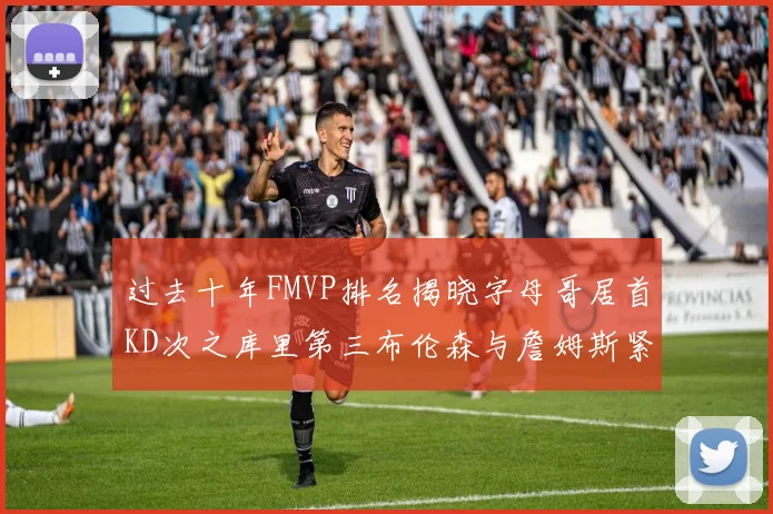 过去十年FMVP排名揭晓字母哥居首KD次之库里第三布伦森与詹姆斯紧随其后