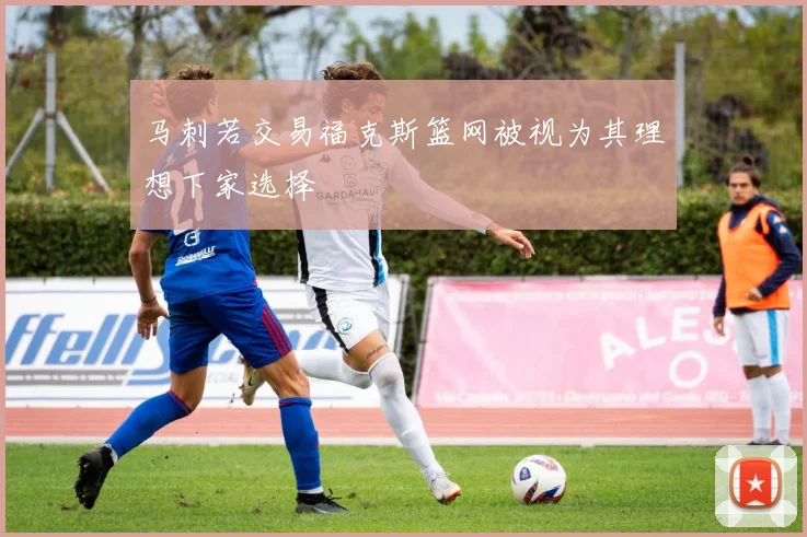 马刺若交易福克斯篮网被视为其理想下家选择