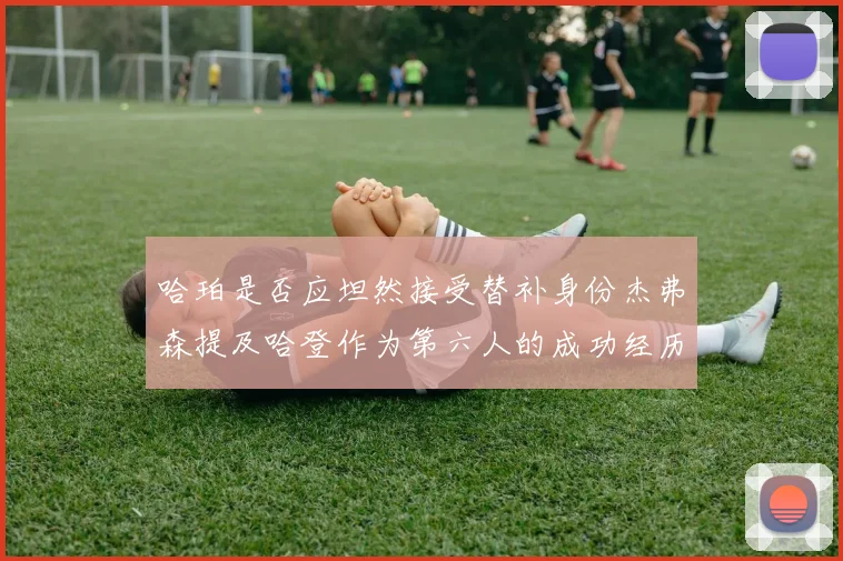 哈珀是否应坦然接受替补身份杰弗森提及哈登作为第六人的成功经历