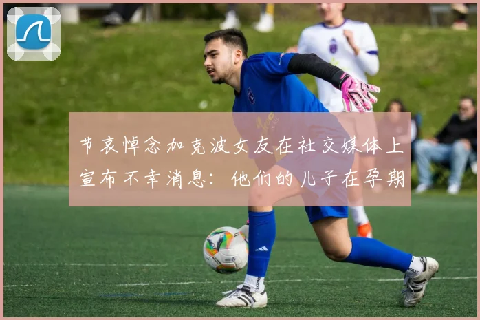 节哀悼念加克波女友在社交媒体上宣布不幸消息：他们的儿子在孕期夭折