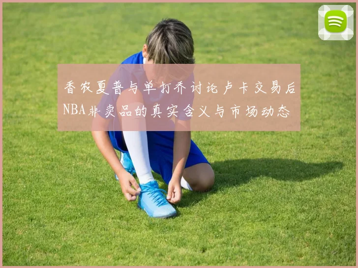 香农夏普与单打乔讨论卢卡交易后NBA非卖品的真实含义与市场动态