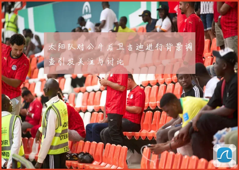 太阳队对公牛后卫吉迪进行背景调查引发关注与讨论