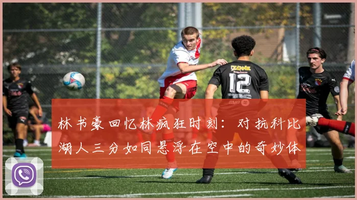 林书豪回忆林疯狂时刻：对抗科比湖人三分如同悬浮在空中的奇妙体验