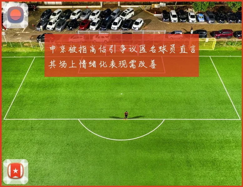 申京被指高估引争议匿名球员直言其场上情绪化表现需改善