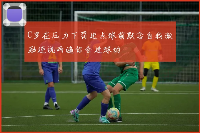 C罗在压力下罚进点球前默念自我激励连说两遍你会进球的