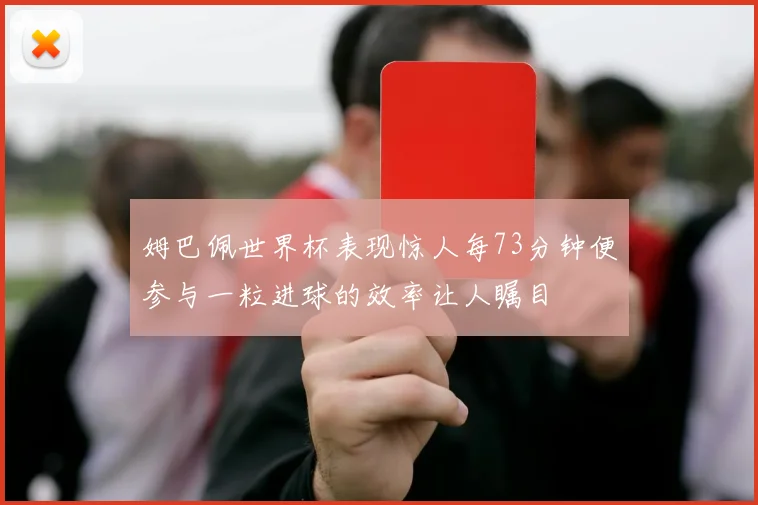 姆巴佩世界杯表现惊人每73分钟便参与一粒进球的效率让人瞩目