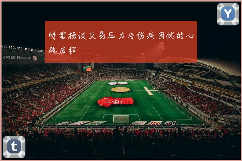 特雷杨谈交易压力与伤病困扰的心路历程