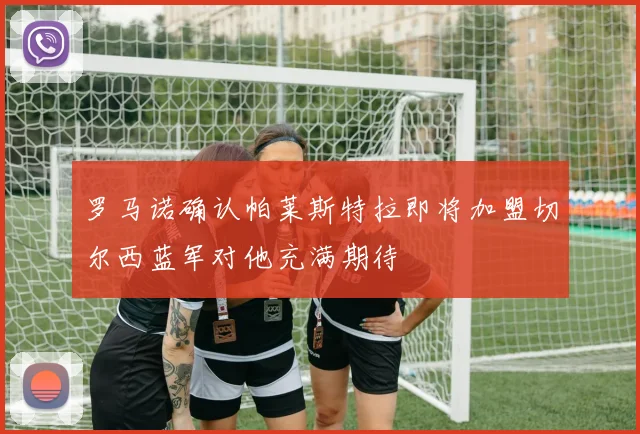 罗马诺确认帕莱斯特拉即将加盟切尔西蓝军对他充满期待