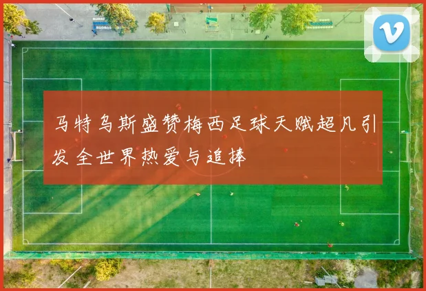 马特乌斯盛赞梅西足球天赋超凡引发全世界热爱与追捧