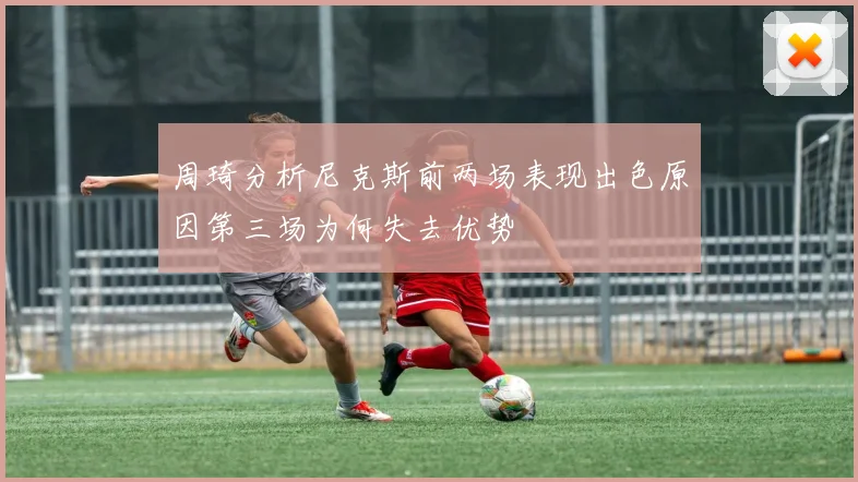 周琦分析尼克斯前两场表现出色原因第三场为何失去优势