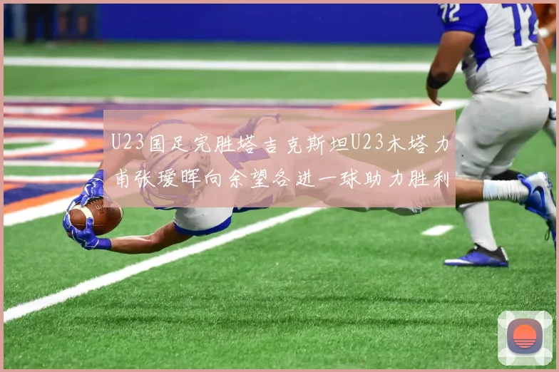 U23国足完胜塔吉克斯坦U23木塔力甫张瑷晖向余望各进一球助力胜利