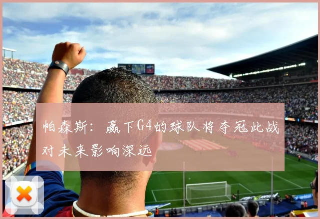 帕森斯：赢下G4的球队将夺冠此战对未来影响深远